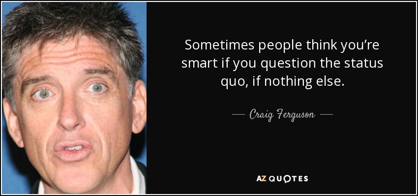 Sometimes people think you’re smart if you question the status quo, if nothing else. - Craig Ferguson