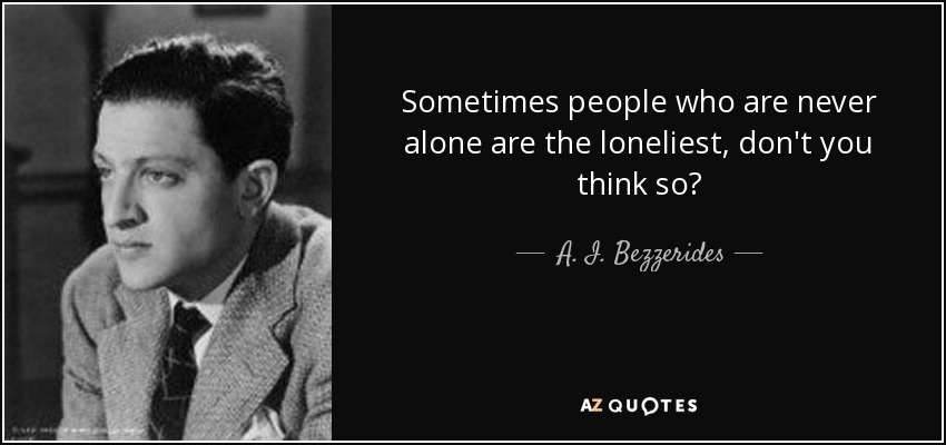 Sometimes people who are never alone are the loneliest, don't you think so? - A. I. Bezzerides