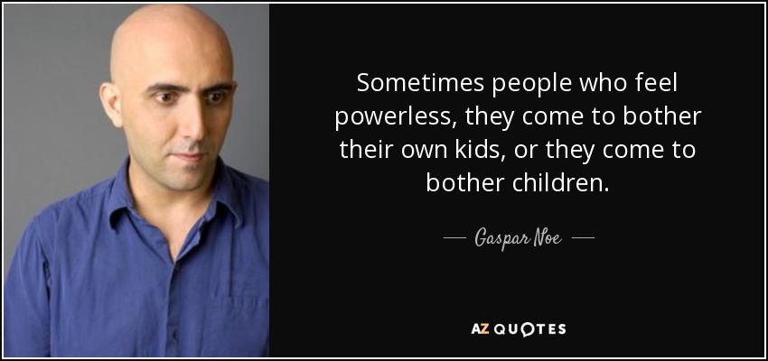 Sometimes people who feel powerless, they come to bother their own kids, or they come to bother children. - Gaspar Noe
