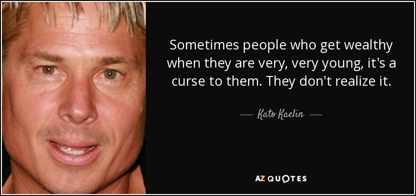 Sometimes people who get wealthy when they are very, very young, it's a curse to them. They don't realize it. - Kato Kaelin