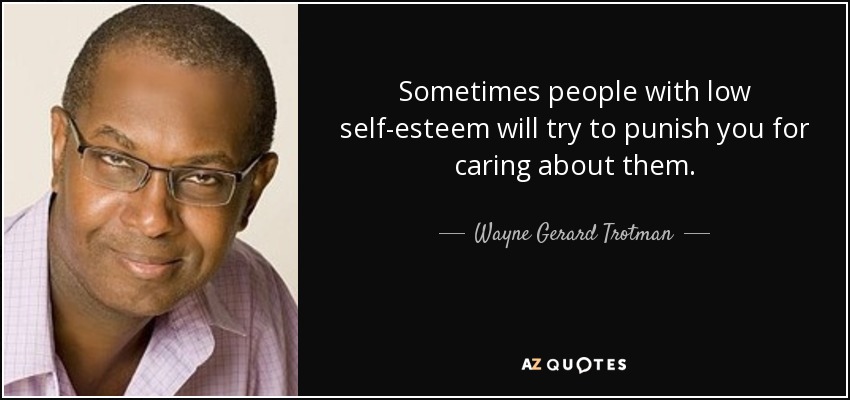 Sometimes people with low self-esteem will try to punish you for caring about them. - Wayne Gerard Trotman