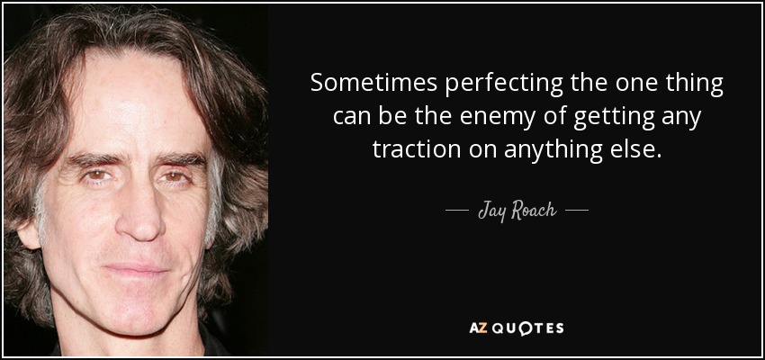 Sometimes perfecting the one thing can be the enemy of getting any traction on anything else. - Jay Roach