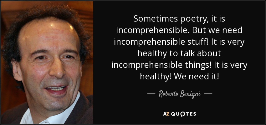 Sometimes poetry, it is incomprehensible. But we need incomprehensible stuff! It is very healthy to talk about incomprehensible things! It is very healthy! We need it! - Roberto Benigni