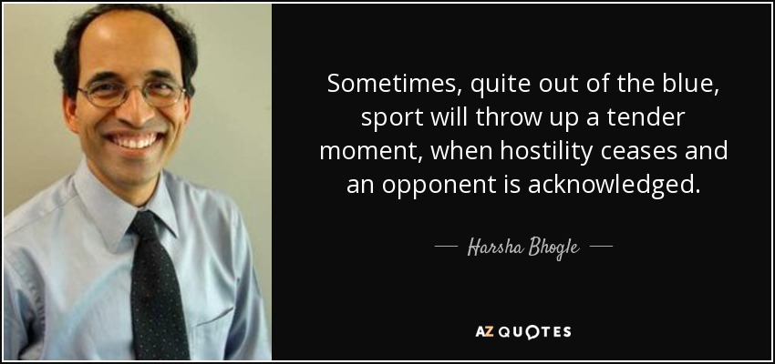 Sometimes, quite out of the blue, sport will throw up a tender moment, when hostility ceases and an opponent is acknowledged. - Harsha Bhogle