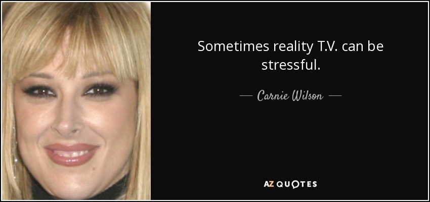 Sometimes reality T.V. can be stressful. - Carnie Wilson