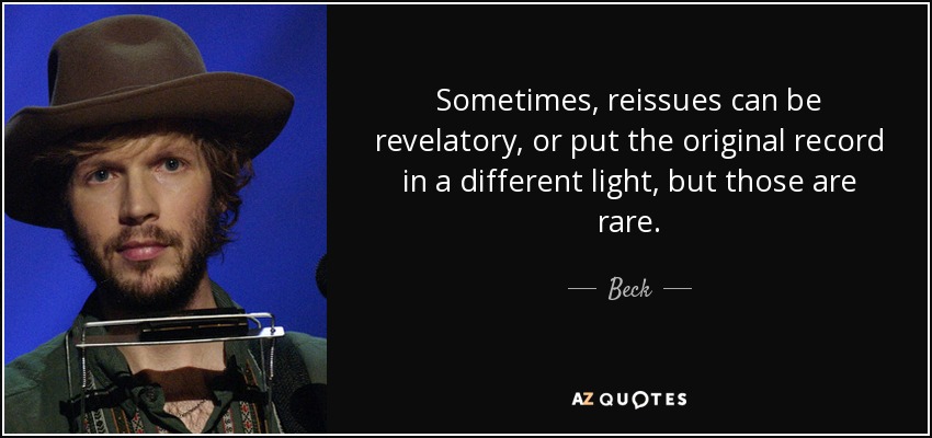 Sometimes, reissues can be revelatory, or put the original record in a different light, but those are rare. - Beck