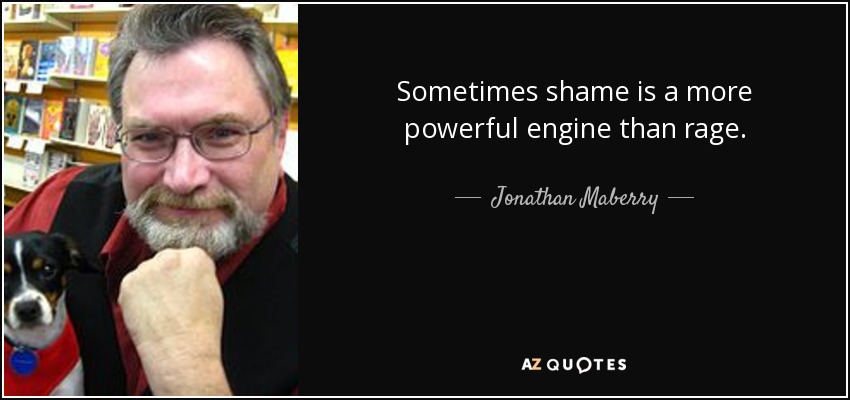Sometimes shame is a more powerful engine than rage. - Jonathan Maberry
