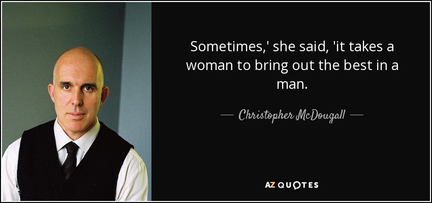 Sometimes,' she said, 'it takes a woman to bring out the best in a man. - Christopher McDougall