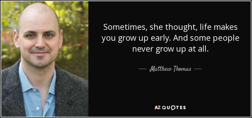 Sometimes, she thought, life makes you grow up early. And some people never grow up at all. - Matthew Thomas