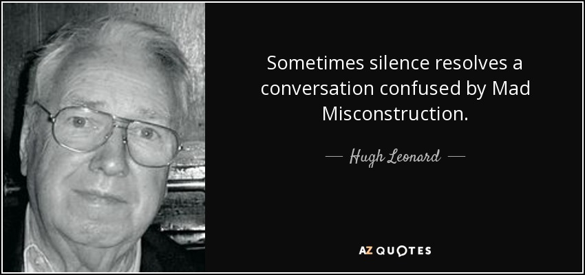 Sometimes silence resolves a conversation confused by Mad Misconstruction. - Hugh Leonard