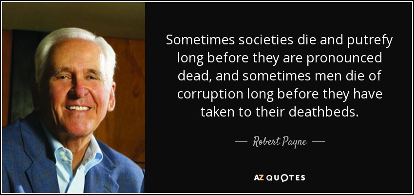 Sometimes societies die and putrefy long before they are pronounced dead, and sometimes men die of corruption long before they have taken to their deathbeds. - Robert Payne