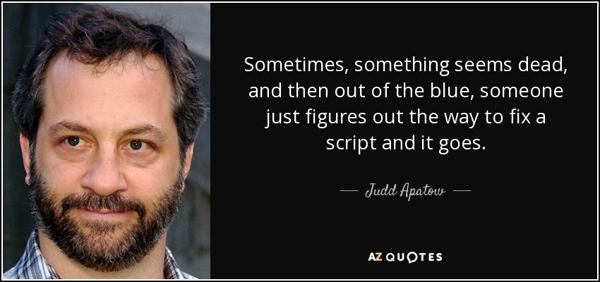 Sometimes, something seems dead, and then out of the blue, someone just figures out the way to fix a script and it goes. - Judd Apatow