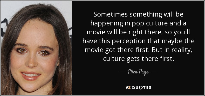Sometimes something will be happening in pop culture and a movie will be right there, so you'll have this perception that maybe the movie got there first. But in reality, culture gets there first. - Ellen Page