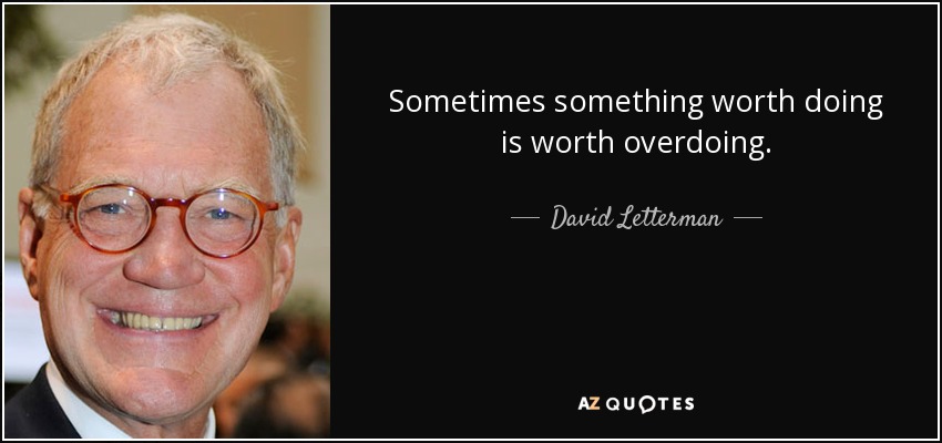 Sometimes something worth doing is worth overdoing. - David Letterman