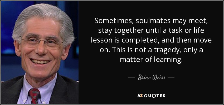 Sometimes, soulmates may meet, stay together until a task or life lesson is completed, and then move on. This is not a tragedy, only a matter of learning. - Brian Weiss