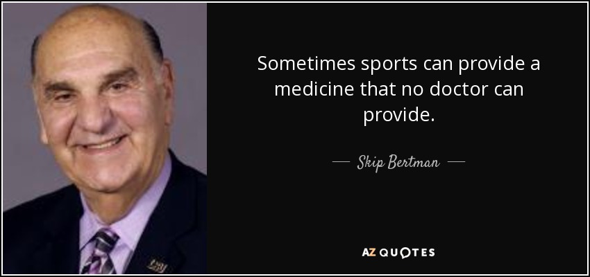 Sometimes sports can provide a medicine that no doctor can provide. - Skip Bertman