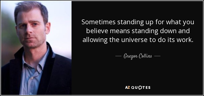 Sometimes standing up for what you believe means standing down and allowing the universe to do its work. - Gregor Collins
