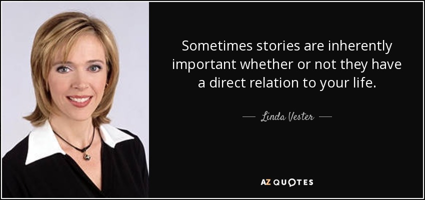 Sometimes stories are inherently important whether or not they have a direct relation to your life. - Linda Vester