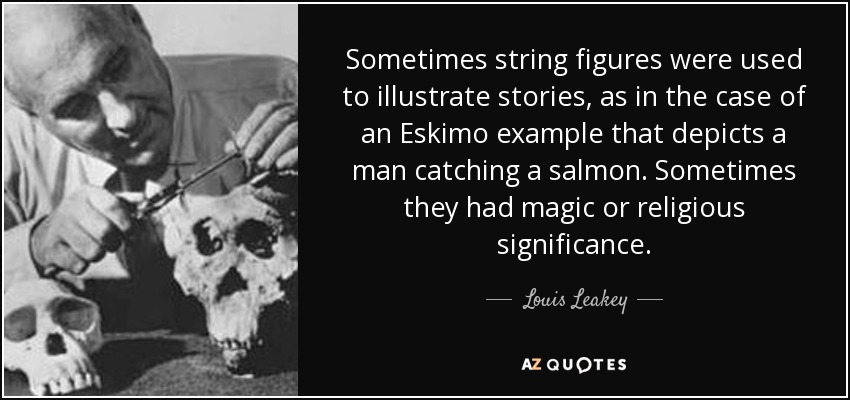 Sometimes string figures were used to illustrate stories, as in the case of an Eskimo example that depicts a man catching a salmon. Sometimes they had magic or religious significance. - Louis Leakey