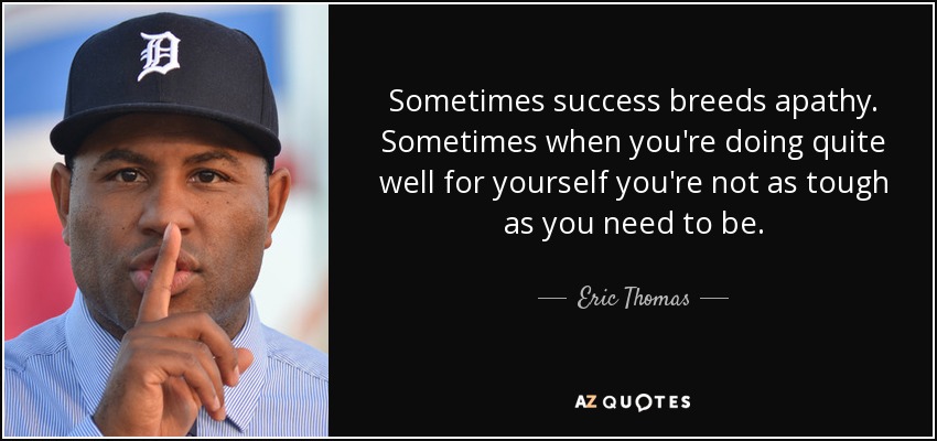 Sometimes success breeds apathy. Sometimes when you're doing quite well for yourself you're not as tough as you need to be. - Eric Thomas