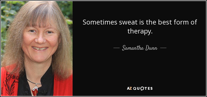 Sometimes sweat is the best form of therapy. - Samantha Dunn