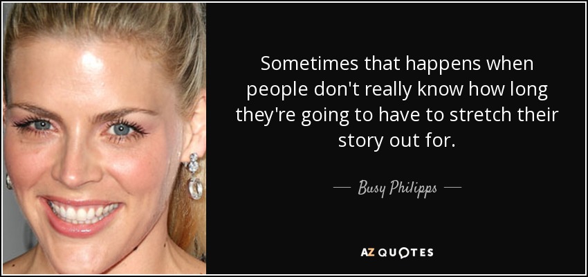 Sometimes that happens when people don't really know how long they're going to have to stretch their story out for. - Busy Philipps