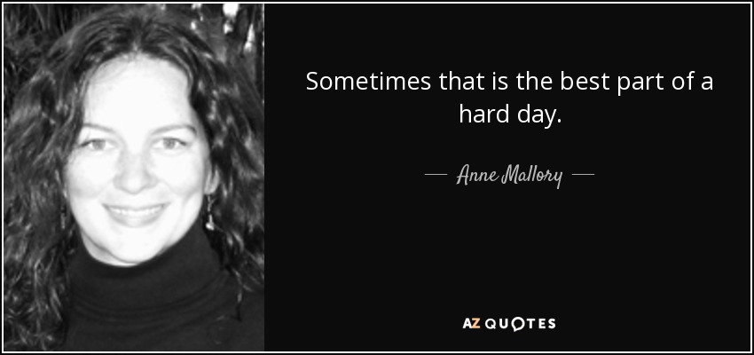 Sometimes that is the best part of a hard day. - Anne Mallory