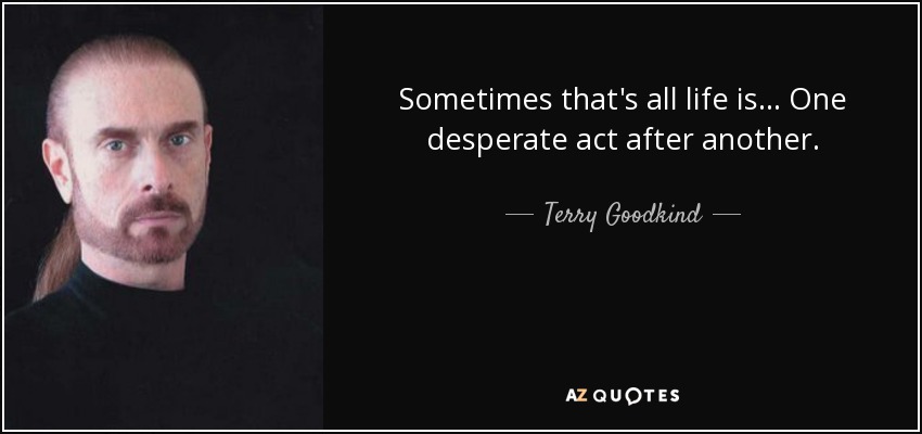 Sometimes that's all life is... One desperate act after another. - Terry Goodkind