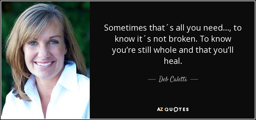 Sometimes that´s all you need…, to know it´s not broken. To know you’re still whole and that you’ll heal. - Deb Caletti