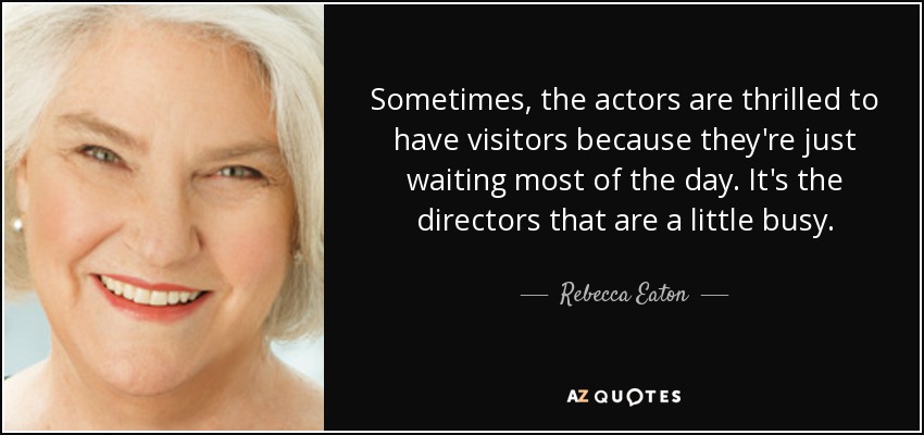 Sometimes, the actors are thrilled to have visitors because they're just waiting most of the day. It's the directors that are a little busy. - Rebecca Eaton