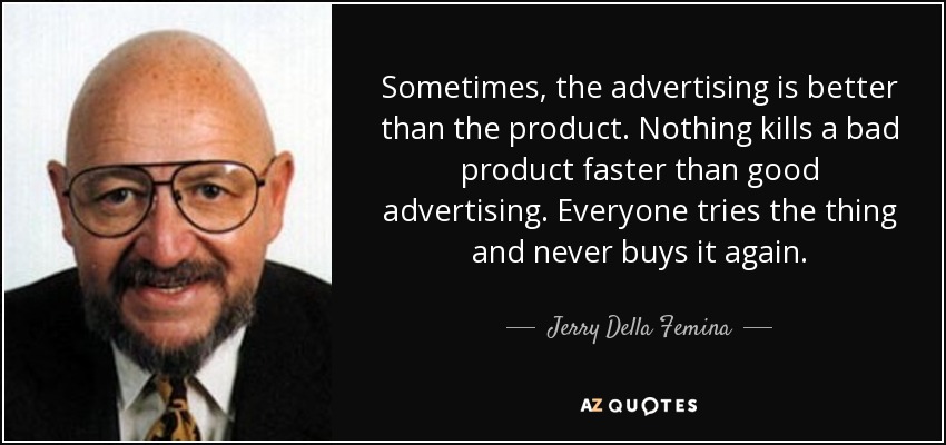 Sometimes, the advertising is better than the product. Nothing kills a bad product faster than good advertising. Everyone tries the thing and never buys it again. - Jerry Della Femina