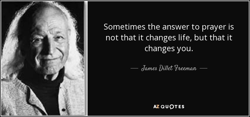 Sometimes the answer to prayer is not that it changes life, but that it changes you. - James Dillet Freeman