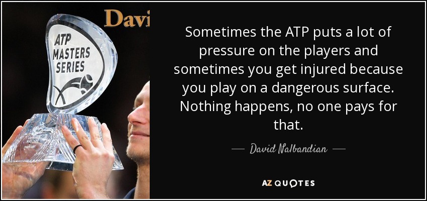 Sometimes the ATP puts a lot of pressure on the players and sometimes you get injured because you play on a dangerous surface. Nothing happens, no one pays for that. - David Nalbandian