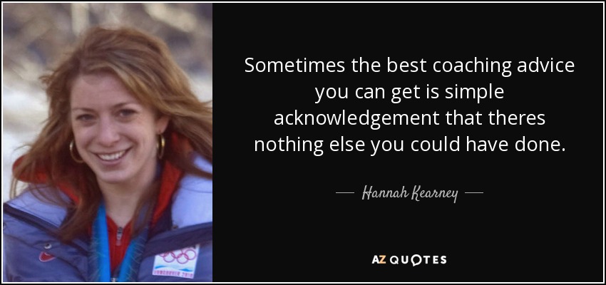 Sometimes the best coaching advice you can get is simple acknowledgement that theres nothing else you could have done. - Hannah Kearney
