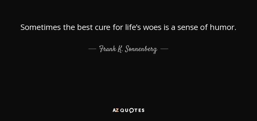 Sometimes the best cure for life’s woes is a sense of humor. - Frank K. Sonnenberg
