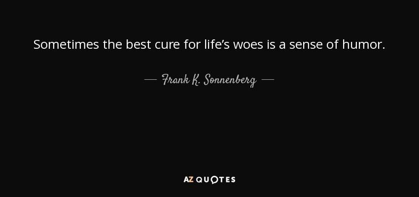 Sometimes the best cure for life’s woes is a sense of humor. - Frank K. Sonnenberg
