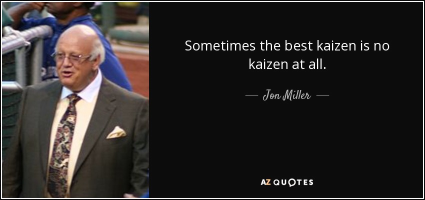 Sometimes the best kaizen is no kaizen at all. - Jon Miller