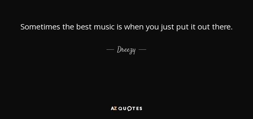 Sometimes the best music is when you just put it out there. - Dreezy