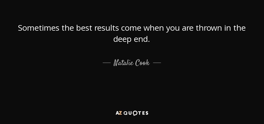 Sometimes the best results come when you are thrown in the deep end. - Natalie Cook