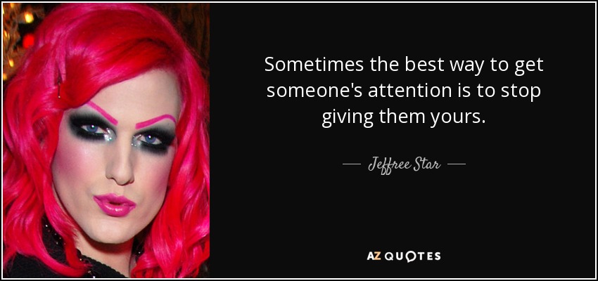 Sometimes the best way to get someone's attention is to stop giving them yours. - Jeffree Star