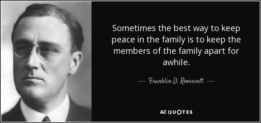 Sometimes the best way to keep peace in the family is to keep the members of the family apart for awhile. - Franklin D. Roosevelt