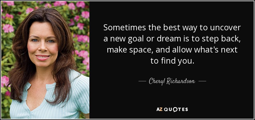 Sometimes the best way to uncover a new goal or dream is to step back, make space, and allow what's next to find you. - Cheryl Richardson