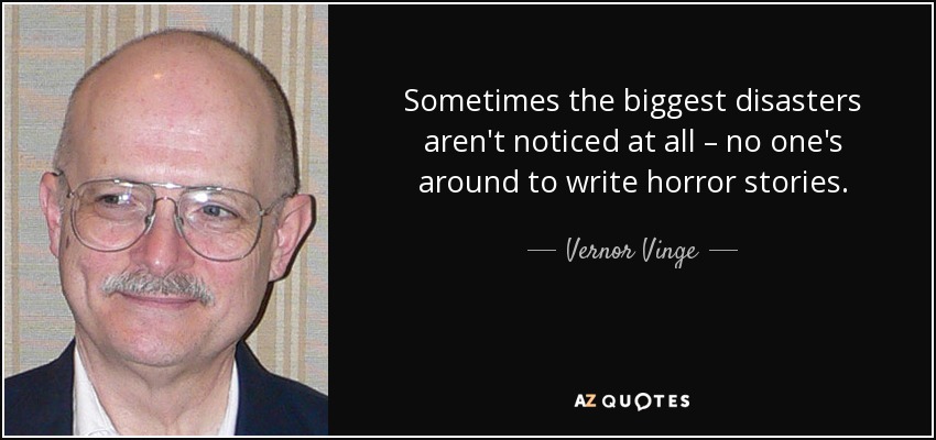 Sometimes the biggest disasters aren't noticed at all – no one's around to write horror stories. - Vernor Vinge