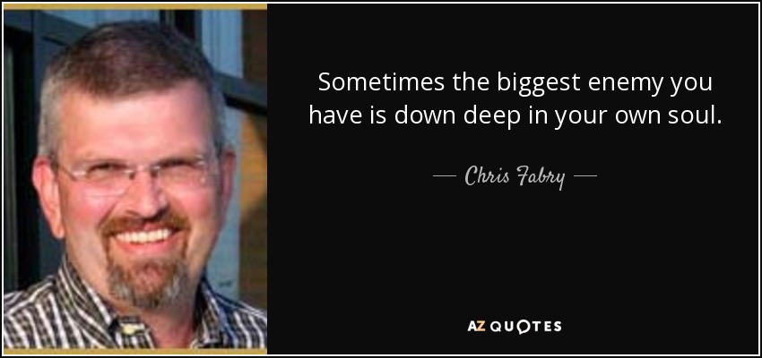 Sometimes the biggest enemy you have is down deep in your own soul. - Chris Fabry