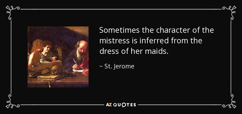 Sometimes the character of the mistress is inferred from the dress of her maids. - St. Jerome