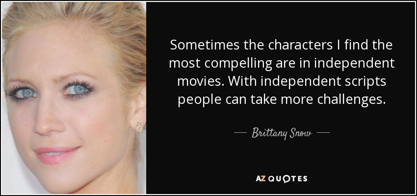 Sometimes the characters I find the most compelling are in independent movies. With independent scripts people can take more challenges. - Brittany Snow
