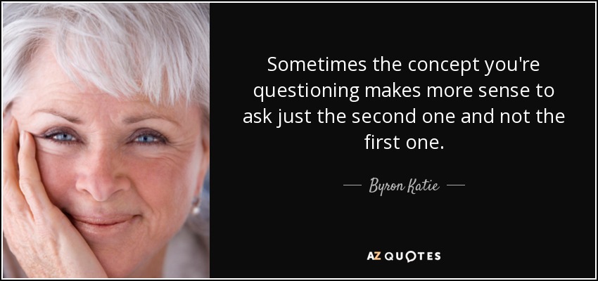 Sometimes the concept you're questioning makes more sense to ask just the second one and not the first one. - Byron Katie