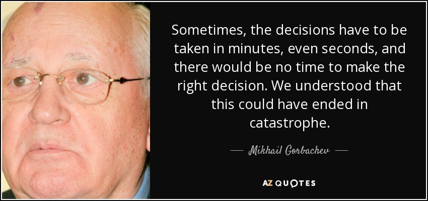 Sometimes, the decisions have to be taken in minutes, even seconds, and there would be no time to make the right decision. We understood that this could have ended in catastrophe. - Mikhail Gorbachev