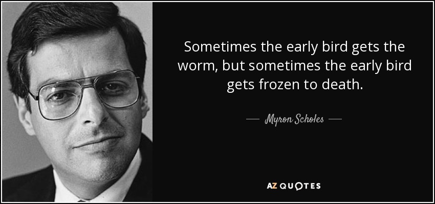 Sometimes the early bird gets the worm, but sometimes the early bird gets frozen to death. - Myron Scholes
