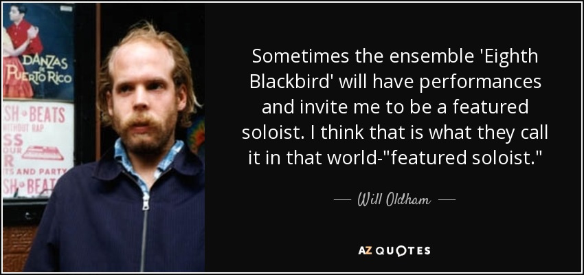 Sometimes the ensemble 'Eighth Blackbird' will have performances and invite me to be a featured soloist. I think that is what they call it in that world-